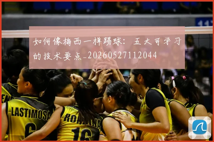 如何像梅西一样踢球：五大可学习的技术要点_20260527112044