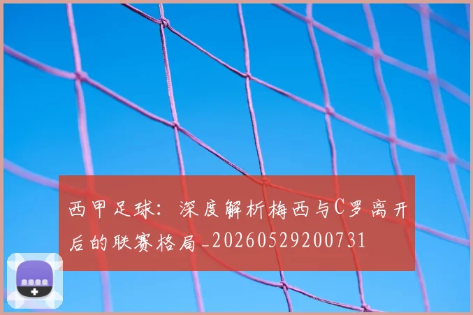 西甲足球：深度解析梅西与C罗离开后的联赛格局_20260529200731