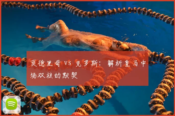 莫德里奇 vs 克罗斯：解析皇马中场双核的默契