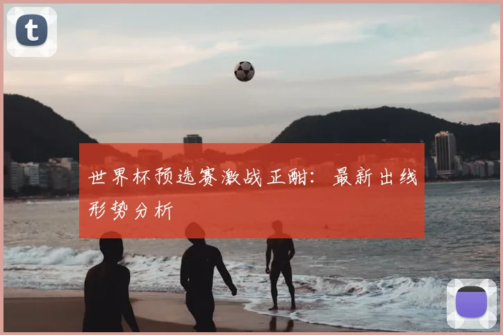世界杯预选赛激战正酣:最新出线形势分析