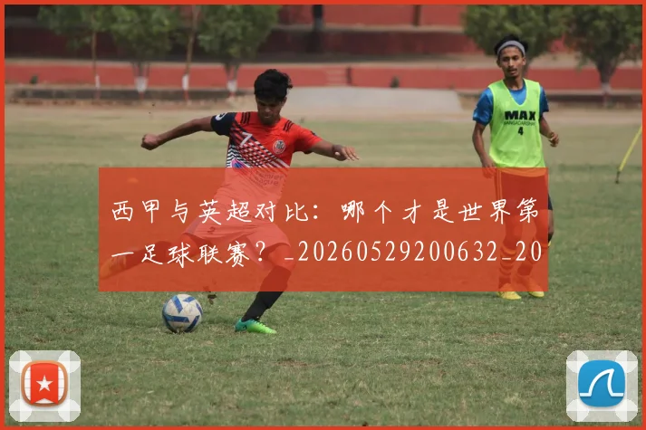 西甲与英超对比:哪个才是世界第一足球联赛?_20260529200632_20260703181836