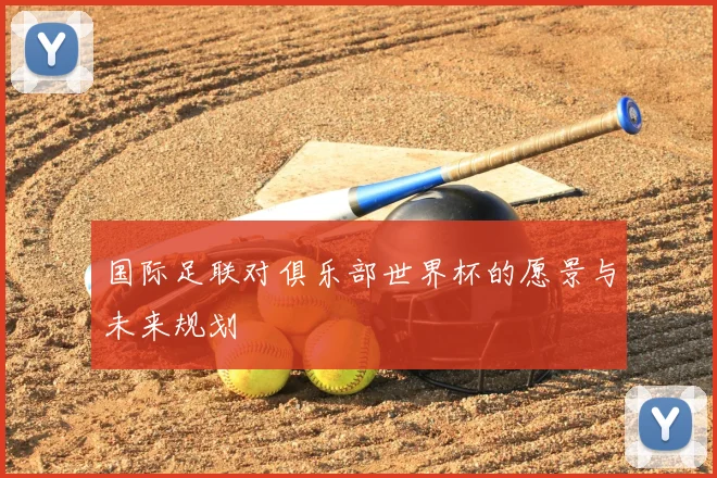 国际足联对俱乐部世界杯的愿景与未来规划