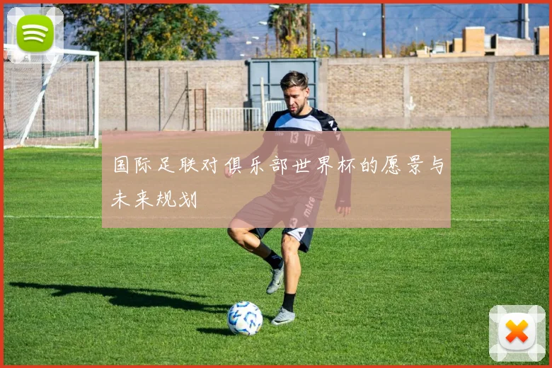 国际足联对俱乐部世界杯的愿景与未来规划