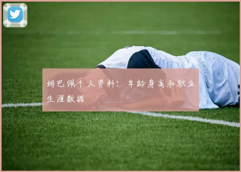 姆巴佩个人资料：年龄身高和职业生涯数据