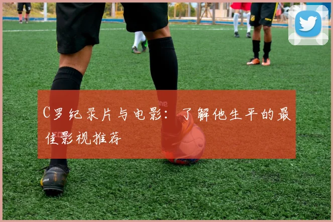 C罗纪录片与电影:了解他生平的最佳影视推荐