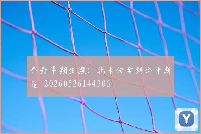 乔丹早期生涯：北卡传奇到公牛新星_20260526144306