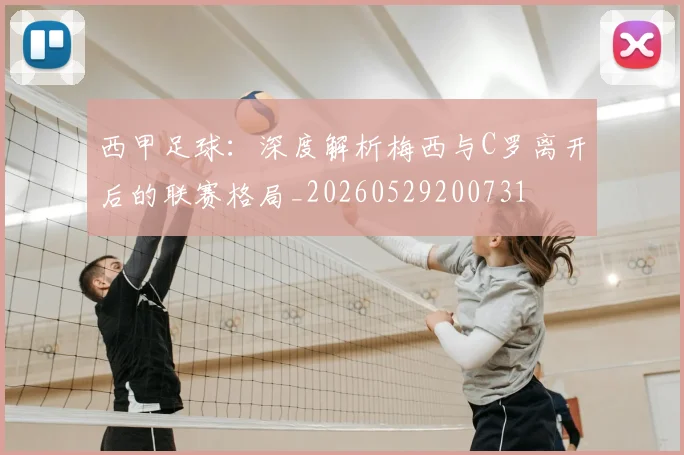 西甲足球：深度解析梅西与C罗离开后的联赛格局_20260529200731