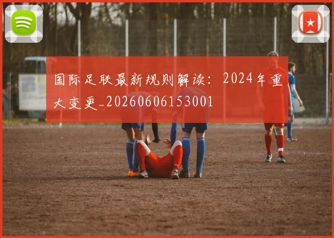 国际足联最新规则解读：2024年重大变更_20260606153001