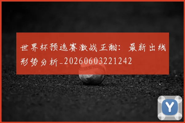 世界杯预选赛激战正酣：最新出线形势分析_20260603221242