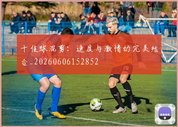十佳球混剪:速度与激情的完美结合_20260606152852