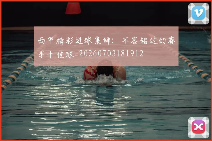 西甲精彩进球集锦：不容错过的赛季十佳球_20260703181912
