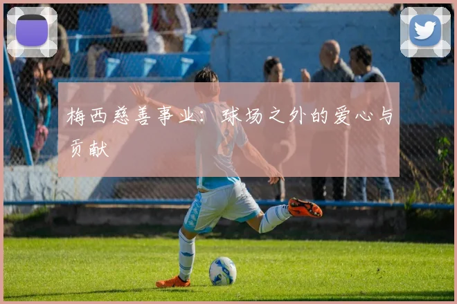 梅西慈善事业：球场之外的爱心与贡献