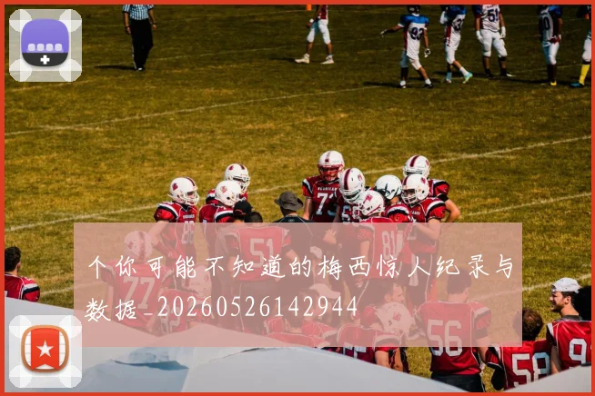 个你可能不知道的梅西惊人纪录与数据_20260526142944