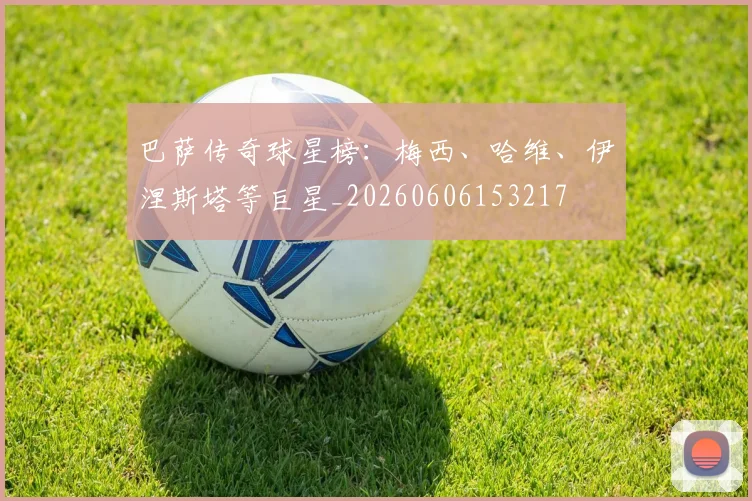 巴萨传奇球星榜：梅西、哈维、伊涅斯塔等巨星_20260606153217