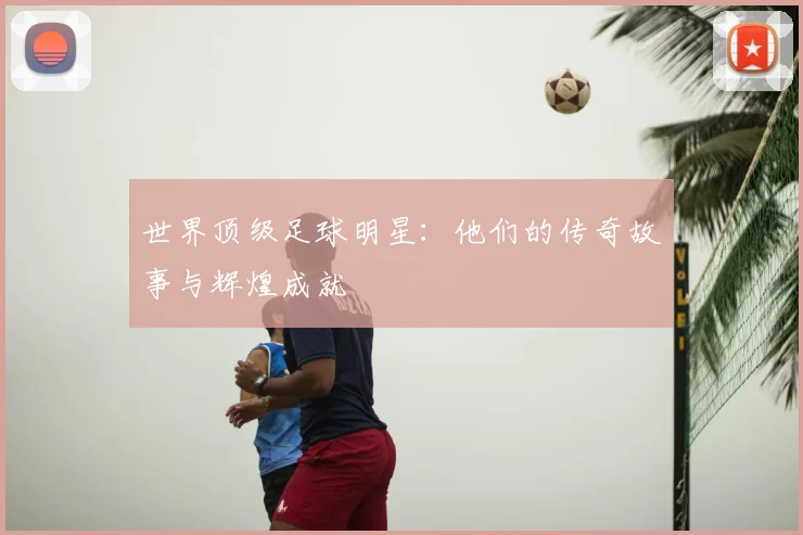 世界顶级足球明星:他们的传奇故事与辉煌成就