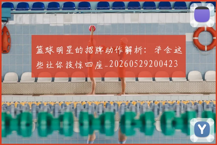 篮球明星的招牌动作解析:学会这些让你技惊四座_20260529200423
