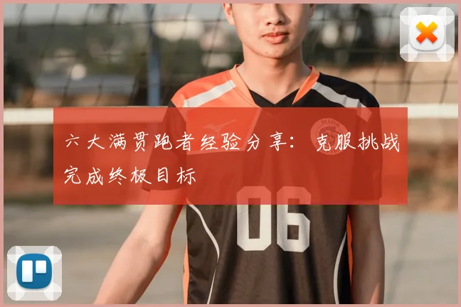 六大满贯跑者经验分享：克服挑战完成终极目标