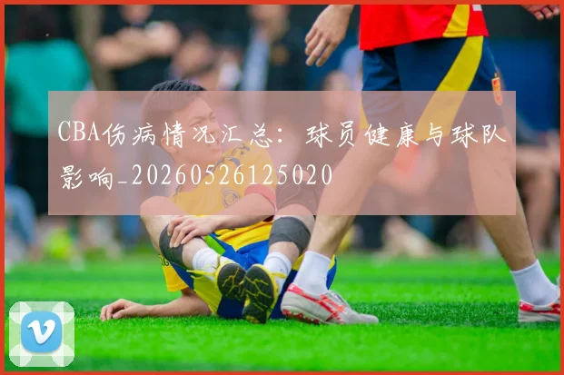CBA伤病情况汇总：球员健康与球队影响_20260526125020