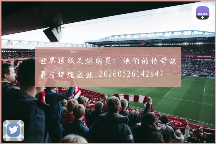 世界顶级足球明星：他们的传奇故事与辉煌成就_20260526142847