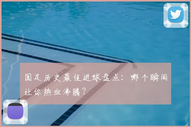 国足历史最佳进球盘点:哪个瞬间让你热血沸腾?