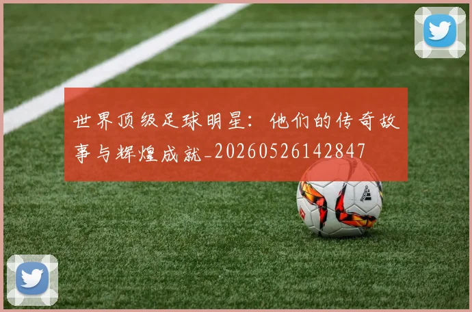 世界顶级足球明星:他们的传奇故事与辉煌成就_20260526142847