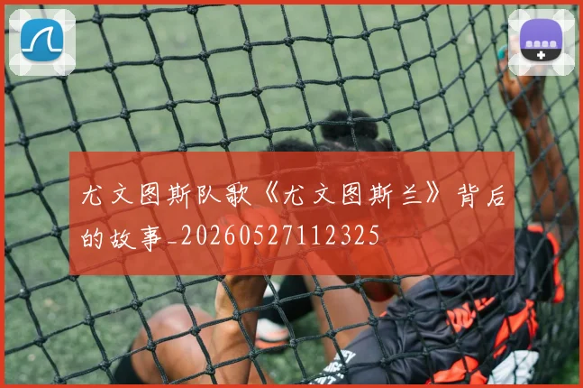 尤文图斯队歌《尤文图斯兰》背后的故事_20260527112325
