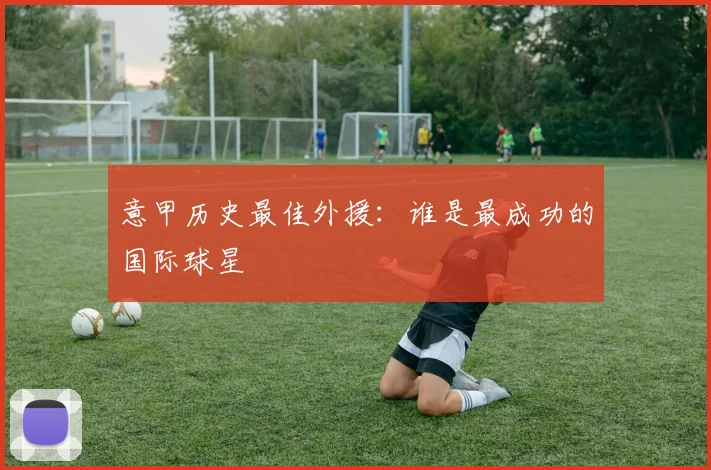 意甲历史最佳外援：谁是最成功的国际球星