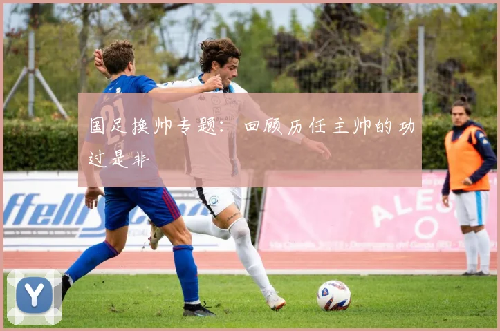 国足换帅专题:回顾历任主帅的功过是非