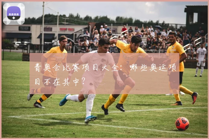 青奥会比赛项目大全：哪些奥运项目不在其中？