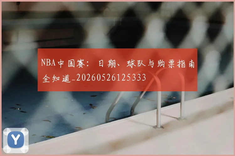 NBA中国赛：日期、球队与购票指南全知道_20260526125333